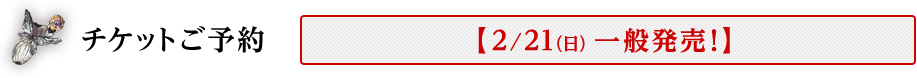 チケットご予約について 【2/21（日) 一般発売！】