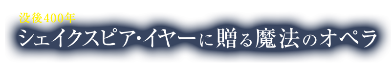 没後400年 シェイクスピア・イヤーに贈る魔法のオペラ