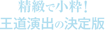 精緻で小粋!王道演出の決定版