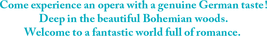 Come experience an opera with a genuine German taste! Deep in the beautiful Bohemian woods. Welcome to a fantastic world full of romance.