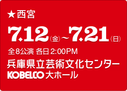 西宮 7.12(金)-7.21(日)全8公演 各日2:00PM 兵庫県立芸術文化センター KOBELCO大ホール