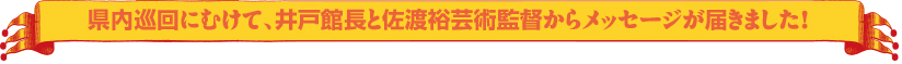 県内巡回にむけて、井戸館長と佐渡裕芸術監督からメッセージが届きました！