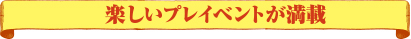 楽しいプレイイベントが満載