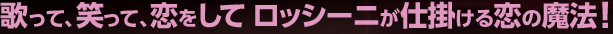 歌って、笑って、恋をして ロッシーニが仕掛ける恋の魔法!