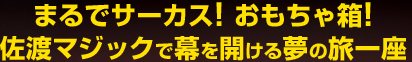 まるでサーカス! おもちゃ箱!佐渡マジックで幕を開ける夢の旅一座