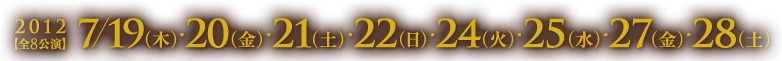 2012【全8公演】7/19（木）・20（金）・21（土）・22（日）・24（火）・25（水）・27（金）・28（土）
