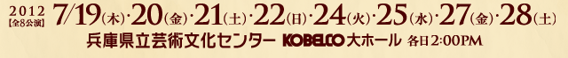 2012【全8公演】7/19(木)・20(金)・21(土)・22(日)・24(火)・25(水)・27(金)・28(土) 兵庫県立芸術文化センター KOBELCO大ホール