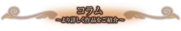 コラム 〜より詳しく作品をご紹介〜