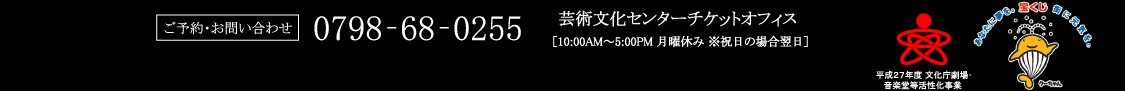 ご予約・お問い合わせ 0798-68-0255 芸術文化センターチケットオフィス ［10:00AM～5:00PM 月曜休み ※祝日の場合翌日] 助成　文化庁 平成27年度劇場・音楽堂等活性化事業、宝くじ