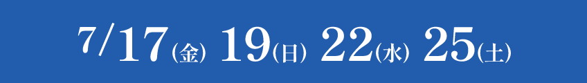 2026 7.17（金）19（日）22（水）25（土）