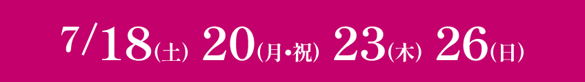 2026 7.18（土）20（月・祝）23（木）26（日）