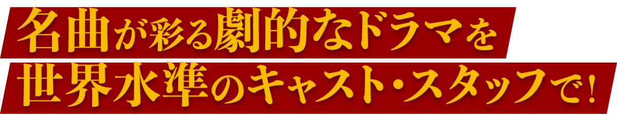 名曲が彩る劇的なドラマを世界水準のキャスト・スタッフで！