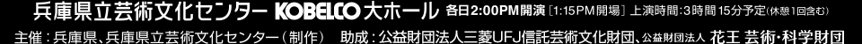 兵庫県立芸術文化センター　KOBELECO大ホール　各日2:00PM開演（1:15PM開場）上演時間：3時間15分予定（休憩1回含む）　主催：兵庫県、兵庫県立芸術文化センター（制作）　助成 :三菱UFJ信託芸術文化財団