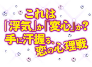 これは浮気か恋心か？手に汗握る、恋の心理戦