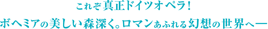 これぞ真正ドイツオペラ！ボヘミアの美しい森深く。ロマンあふれる幻想の世界へ―